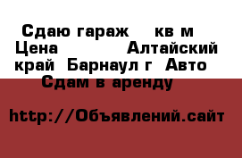 Сдаю гараж 18 кв.м. › Цена ­ 2 500 - Алтайский край, Барнаул г. Авто » Сдам в аренду   